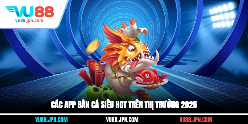Các app bắn cá siêu hot trên thị trường 2025