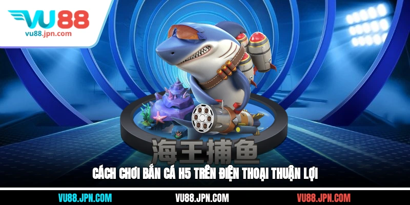 Cách chơi bắn cá H5 trên điện thoại thuận lợi