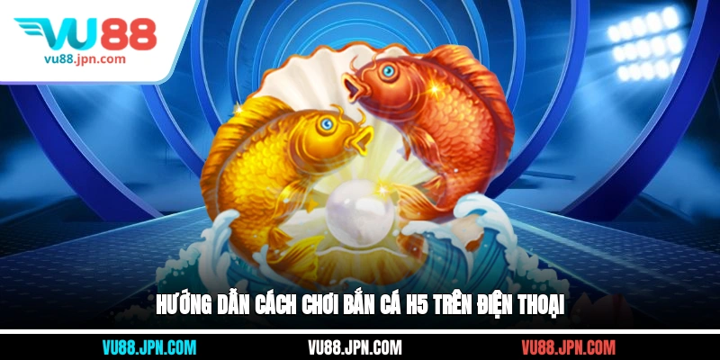 Hướng dẫn cách chơi bắn cá H5 trên điện thoại